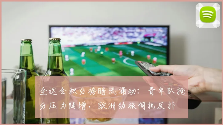 全运会积分榜暗流涌动：青年队抢分压力陡增，欧洲劲旅伺机反扑