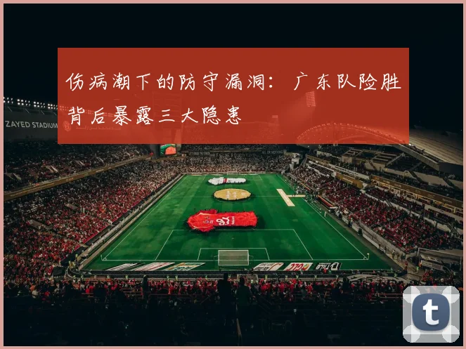 伤病潮下的防守漏洞：广东队险胜背后暴露三大隐患