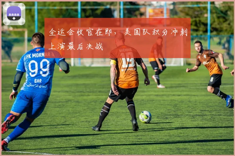 全运会收官在即，美国队积分冲刺上演最后决战