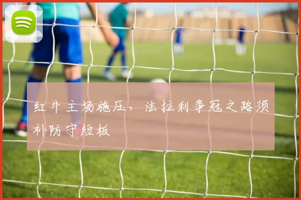 红牛主场施压，法拉利争冠之路须补防守短板