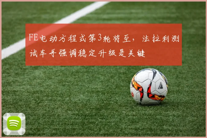 FE电动方程式第3轮将至，法拉利测试车手强调稳定升级是关键
