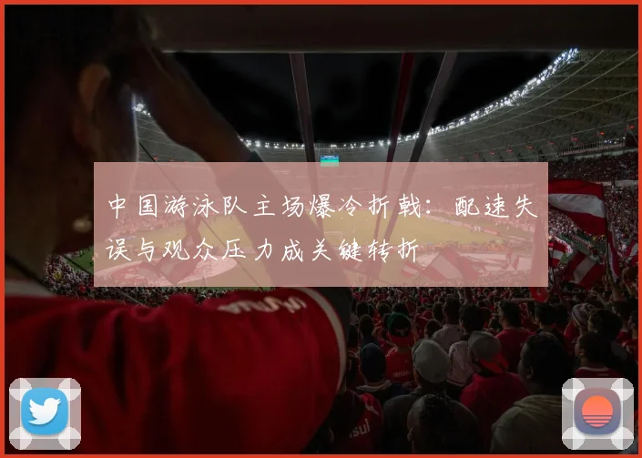 中国游泳队主场爆冷折戟：配速失误与观众压力成关键转折