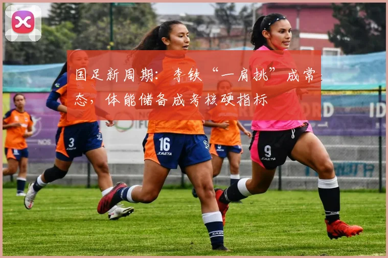 国足新周期：李铁“一肩挑”成常态，体能储备成考核硬指标