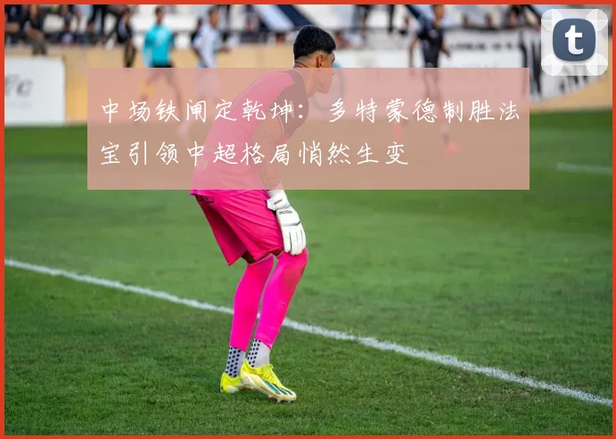 中场铁闸定乾坤：多特蒙德制胜法宝引领中超格局悄然生变