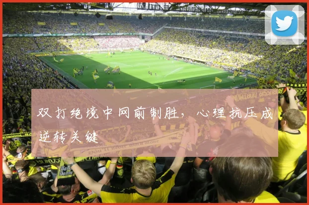 双打绝境中网前制胜，心理抗压成逆转关键