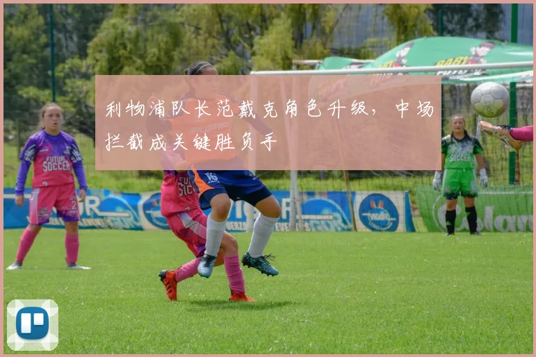 利物浦队长范戴克角色升级，中场拦截成关键胜负手