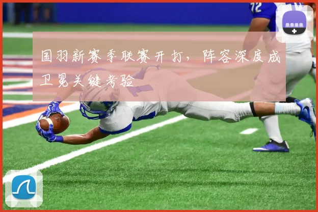 国羽新赛季联赛开打，阵容深度成卫冕关键考验