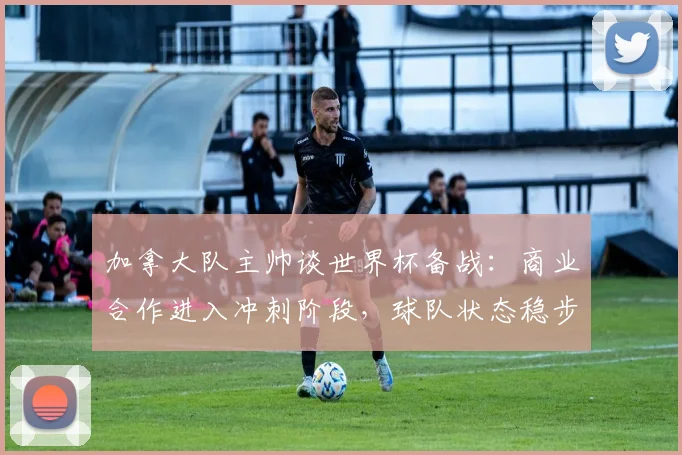 加拿大队主帅谈世界杯备战：商业合作进入冲刺阶段，球队状态稳步提升