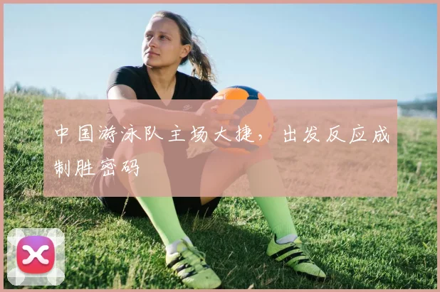 中国游泳队主场大捷，出发反应成制胜密码